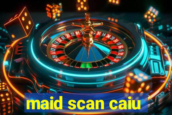 maid scan caiu